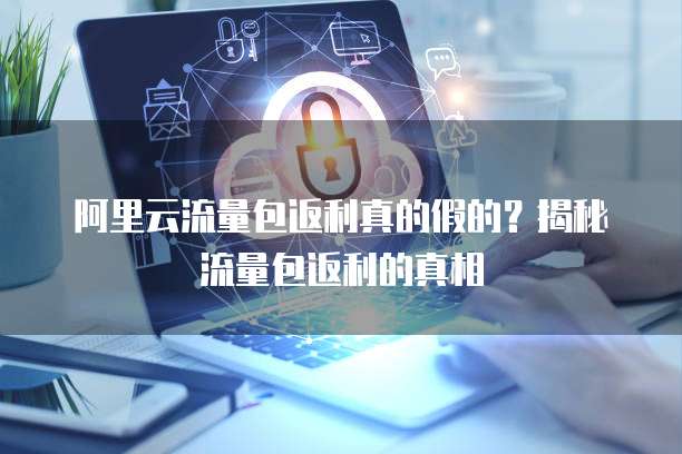 阿里云流量包返利真的假的?揭秘流量包返利的真相