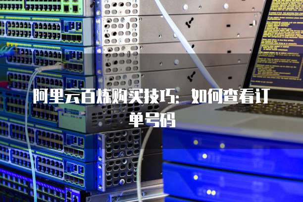阿里云百炼购买技巧:如何查看订单号码