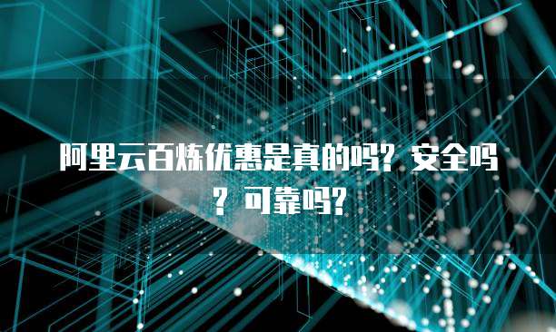 阿里云百炼优惠是真的吗? 安全吗? 可靠吗?