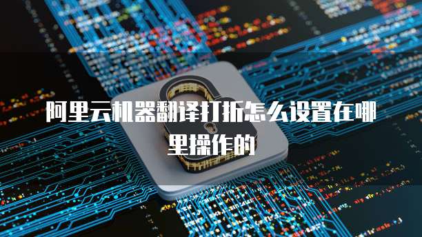 阿里云机器翻译打折怎么设置在哪里操作的