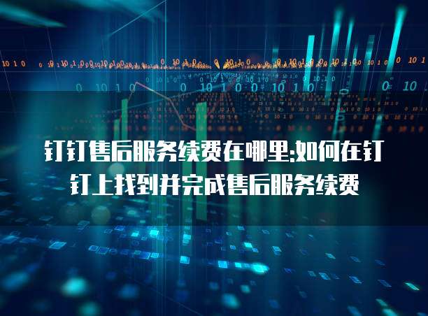 钉钉售后服务续费在哪里:如何在钉钉上找到并完成售后服务续费