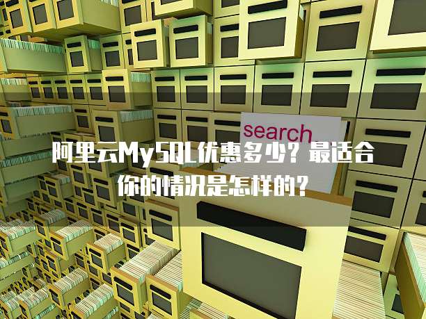 阿里云MySQL优惠多少?最适合你的情况是怎样的?