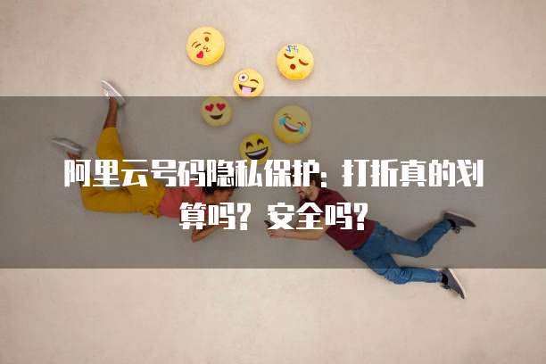 阿里云号码隐私保护: 打折真的划算吗? 安全吗?