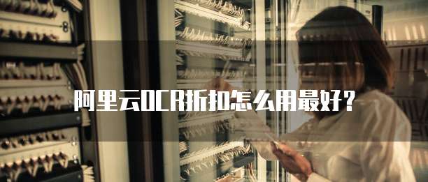 阿里云OCR折扣怎么用最好？