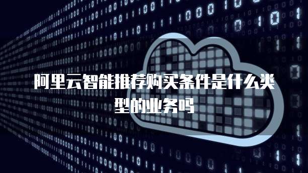 阿里云智能推荐购买条件是什么类型的业务吗