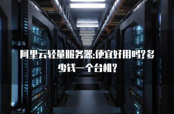 阿里云轻量服务器:便宜好用吗?多少钱一个台机?