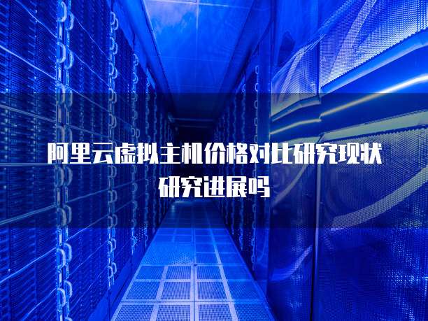 阿里云虚拟主机价格对比研究现状研究进展吗