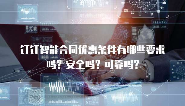 钉钉智能合同优惠条件有哪些要求吗?安全吗?可靠吗?