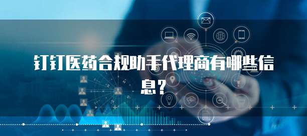 钉钉医药合规助手代理商有哪些信息?