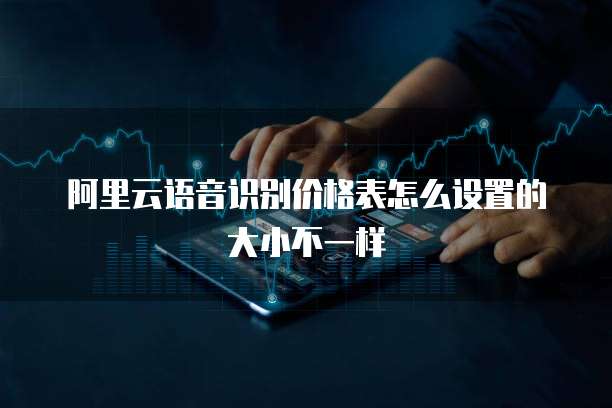 阿里云语音识别价格表怎么设置的大小不一样