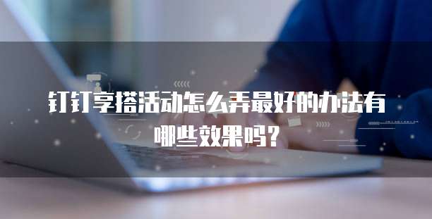 钉钉享搭活动怎么弄最好的办法有哪些效果吗?
