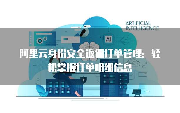 阿里云身份安全返佣订单管理:轻松掌握订单明细信息