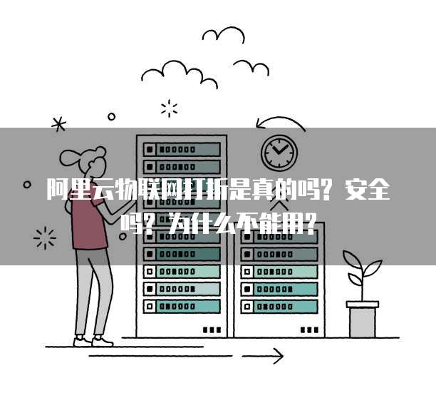 阿里云物联网打折是真的吗? 安全吗? 为什么不能用?