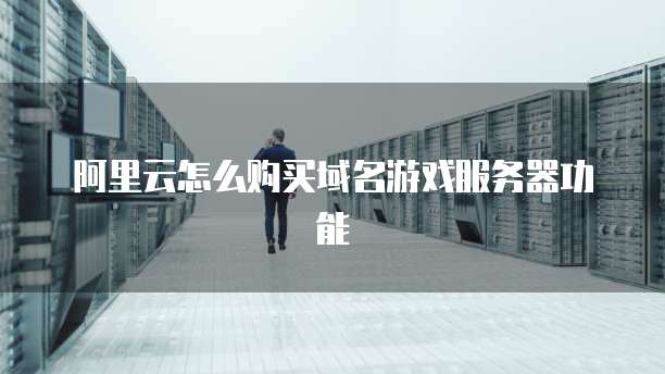 阿里云怎么购买域名游戏服务器功能