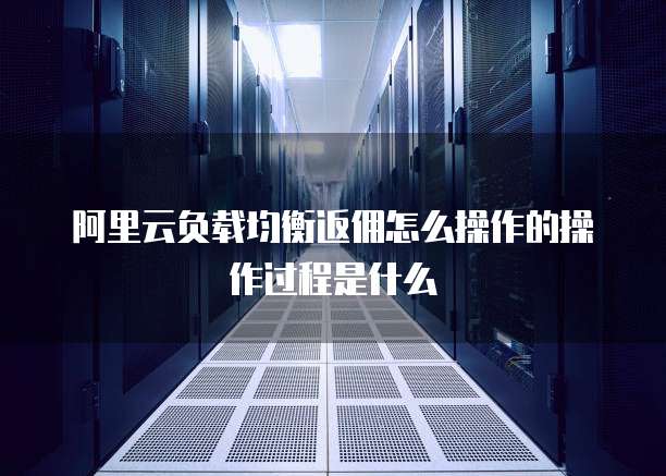 阿里云负载均衡返佣怎么操作的操作过程是什么