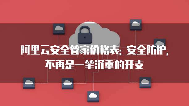 阿里云安全管家价格表: 安全防护,不再是一笔沉重的开支