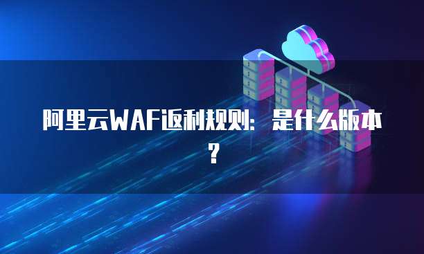 阿里云WAF返利规则：是什么版本？
