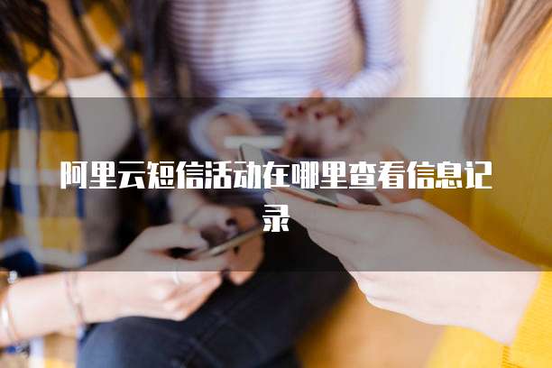阿里云短信活动在哪里查看信息记录