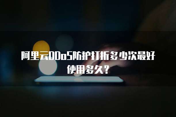 阿里云DDoS防护打折多少次最好使用多久?