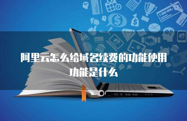 阿里云怎么给域名续费的功能使用功能是什么