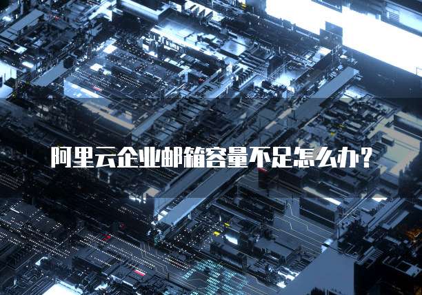 阿里云企业邮箱容量不足怎么办？