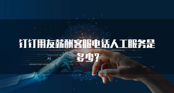 钉钉用友薪酬客服电话人工服务是多少?