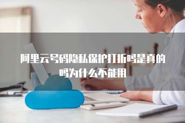 阿里云号码隐私保护打折吗是真的吗为什么不能用