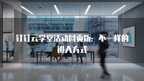 钉钉云学堂活动网页版:不一样的进入方式