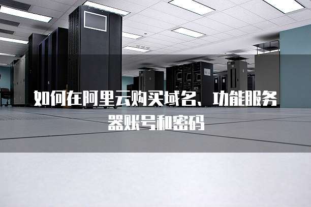 如何在阿里云购买域名、功能服务器账号和密码