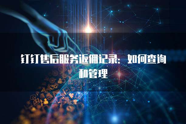 钉钉售后服务返佣记录：如何查询和管理