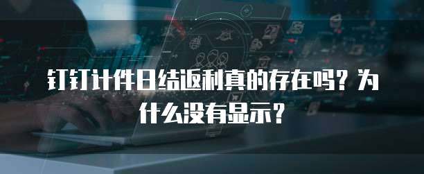 钉钉计件日结返利真的存在吗?为什么没有显示?