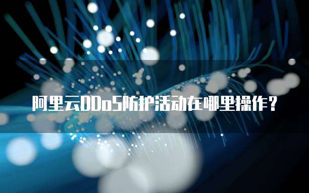 阿里云DDoS防护活动在哪里操作?