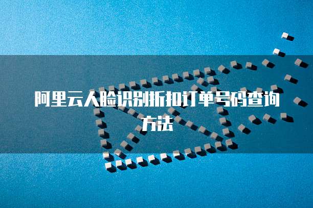阿里云人脸识别折扣订单号码查询方法