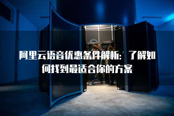 阿里云语音优惠条件解析：了解如何找到最适合你的方案