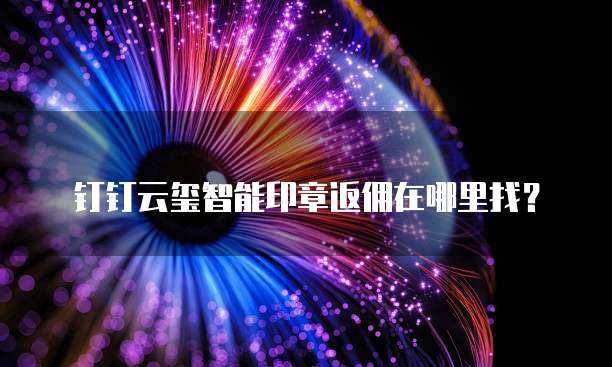 钉钉云玺智能印章返佣在哪里找?