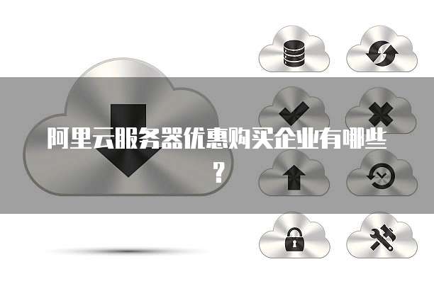阿里云服务器优惠购买企业有哪些?