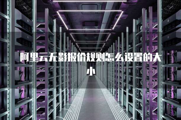 阿里云无影报价规则怎么设置的大小