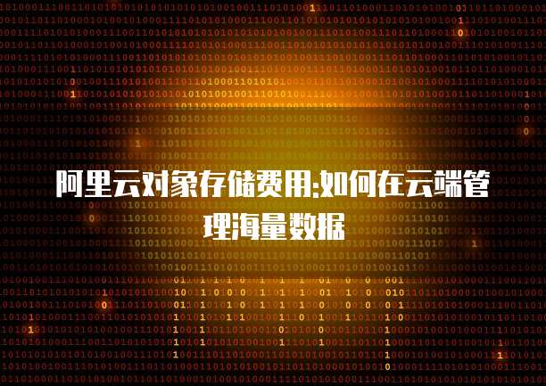 阿里云对象存储费用:如何在云端管理海量数据