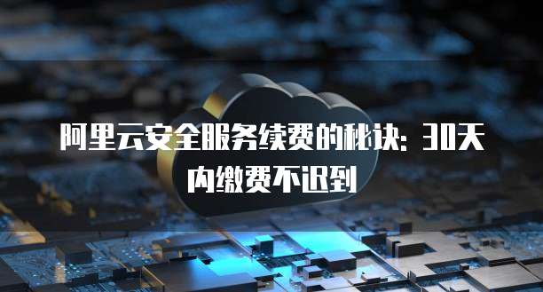 阿里云安全服务续费的秘诀: 30天内缴费不迟到