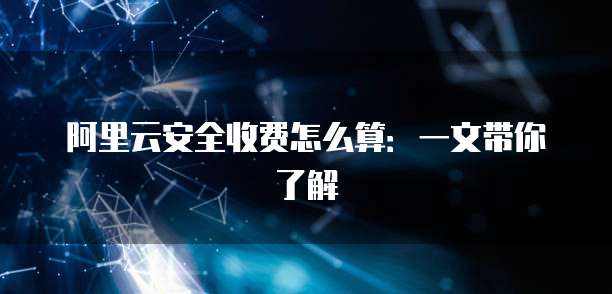 阿里云安全收费怎么算：一文带你了解