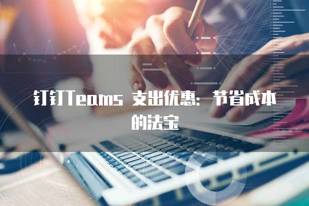 钉钉Teams 支出优惠：节省成本的法宝