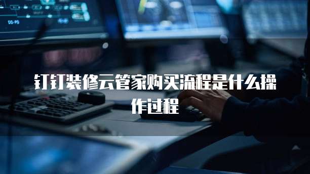钉钉装修云管家购买流程是什么操作过程