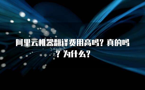 阿里云机器翻译费用高吗?真的吗?为什么?