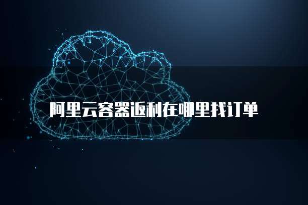 阿里云容器返利在哪里找订单