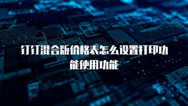 钉钉混合版价格表怎么设置打印功能使用功能