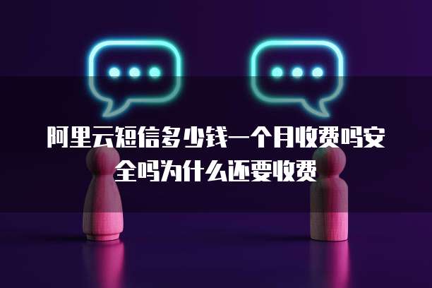 阿里云短信多少钱一个月收费吗安全吗为什么还要收费
