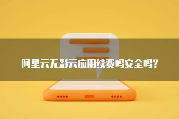 阿里云无影云应用续费吗安全吗?