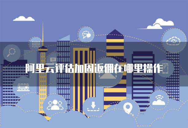 阿里云评估加固返佣在哪里操作