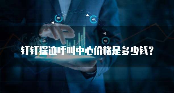 钉钉探迹呼叫中心价格是多少钱?