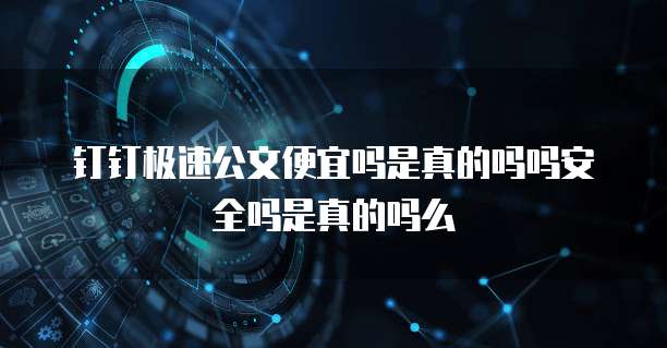 钉钉极速公文便宜吗是真的吗吗安全吗是真的吗么